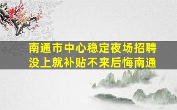 南通市中心稳定夜场招聘没上就补贴不来后悔南通